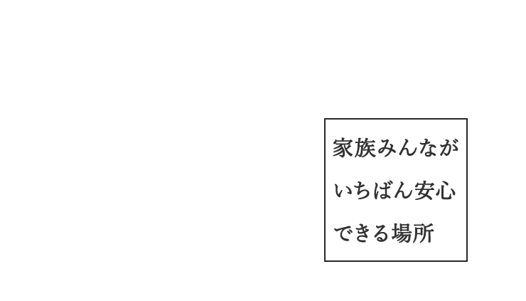 家族みんながいちばん安心できる場所